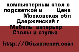 компьютерный стол с подсветкой и USB › Цена ­ 30 000 - Московская обл., Дзержинский г. Мебель, интерьер » Столы и стулья   